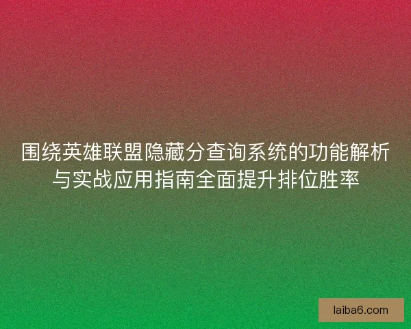 围绕英雄联盟隐藏分查询系统的功能解析与实战应用指南全面提升排位胜率