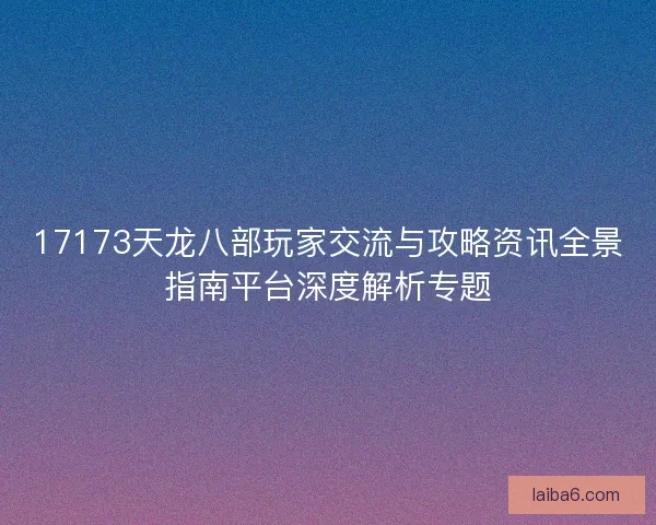 17173天龙八部玩家交流与攻略资讯全景指南平台深度解析专题