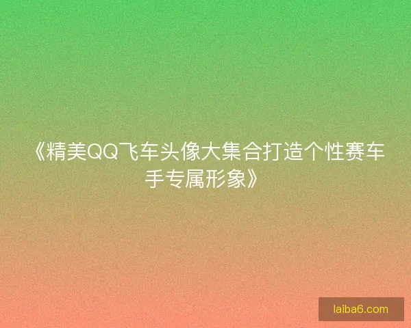 《精美QQ飞车头像大集合打造个性赛车手专属形象》