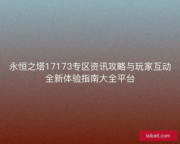 永恒之塔17173专区资讯攻略与玩家互动全新体验指南大全平台
