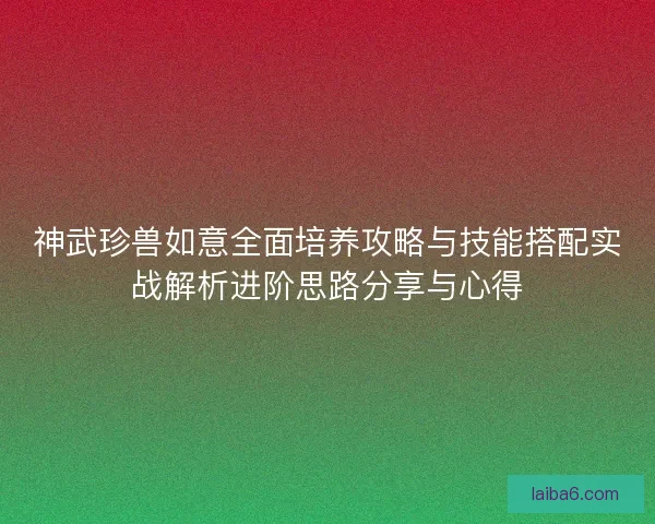 神武珍兽如意全面培养攻略与技能搭配实战解析进阶思路分享与心得