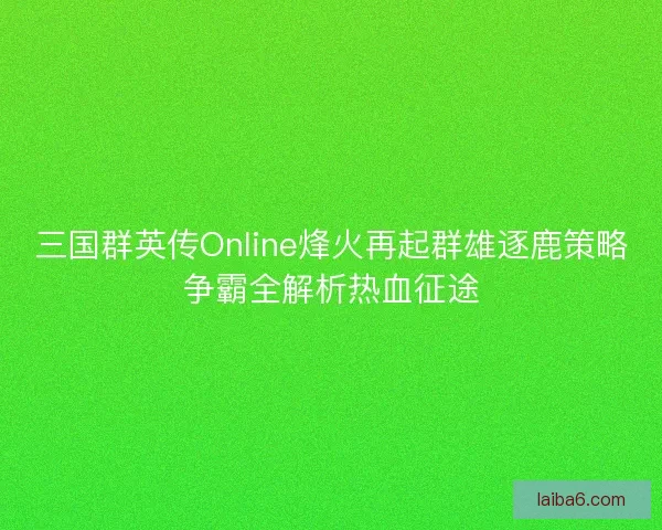 三国群英传Online烽火再起群雄逐鹿策略争霸全解析热血征途