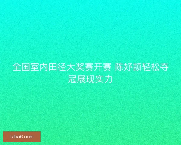 全国室内田径大奖赛开赛 陈妤颉轻松夺冠展现实力