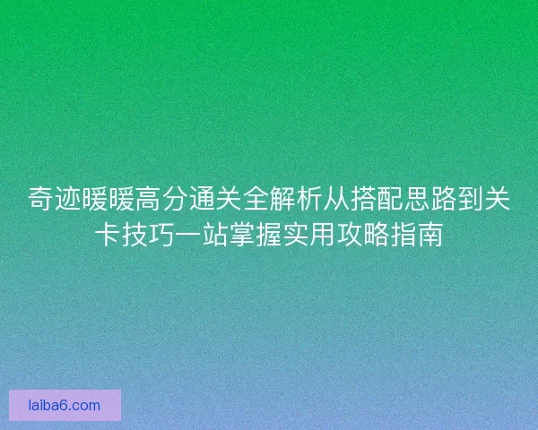 奇迹暖暖高分通关全解析从搭配思路到关卡技巧一站掌握实用攻略指南