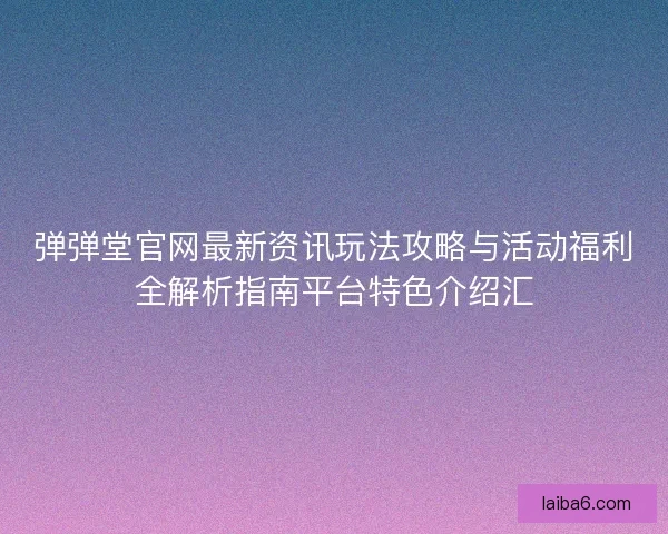 弹弹堂官网最新资讯玩法攻略与活动福利全解析指南平台特色介绍汇