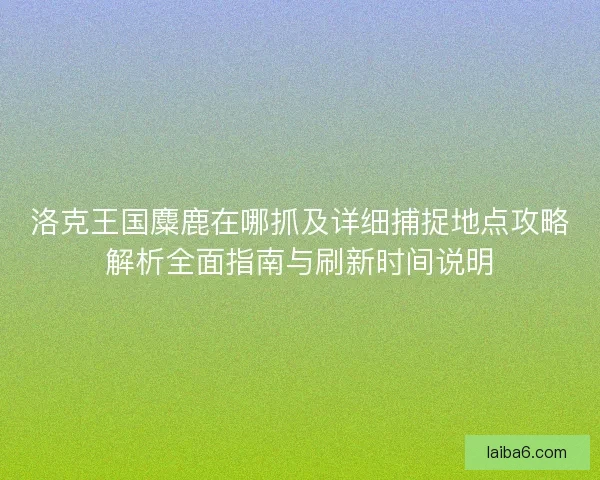 洛克王国麋鹿在哪抓及详细捕捉地点攻略解析全面指南与刷新时间说明