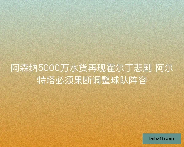 阿森纳5000万水货再现霍尔丁悲剧 阿尔特塔必须果断调整球队阵容