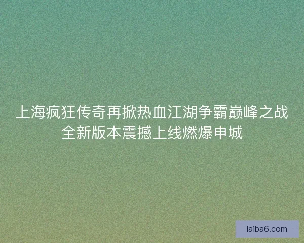 上海疯狂传奇再掀热血江湖争霸巅峰之战全新版本震撼上线燃爆申城