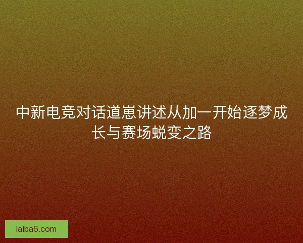 中新电竞对话道崽讲述从加一开始逐梦成长与赛场蜕变之路