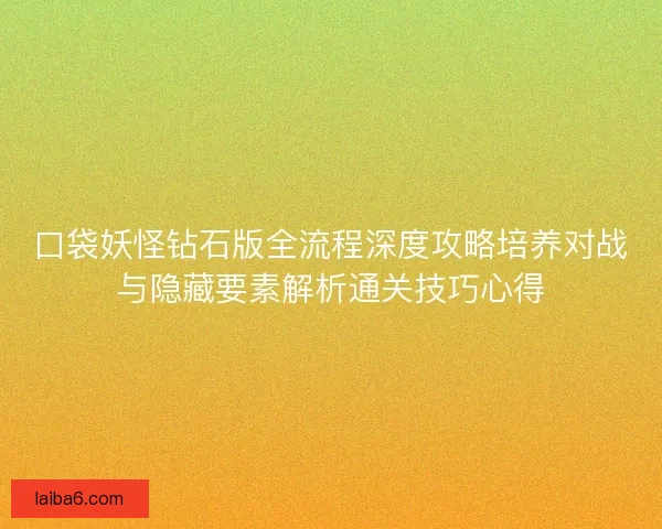 口袋妖怪钻石版全流程深度攻略培养对战与隐藏要素解析通关技巧心得
