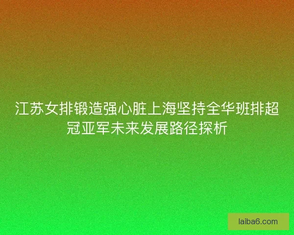 江苏女排锻造强心脏上海坚持全华班排超冠亚军未来发展路径探析