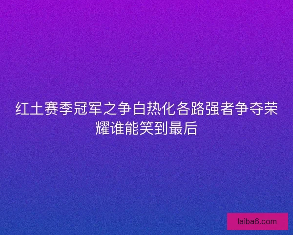 红土赛季冠军之争白热化各路强者争夺荣耀谁能笑到最后