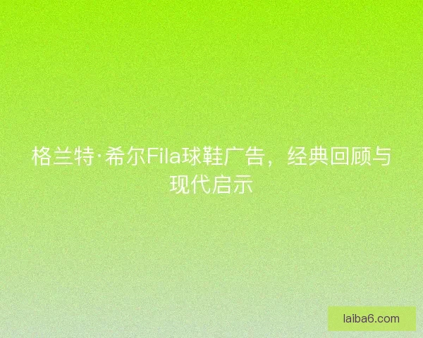 格兰特·希尔Fila球鞋广告，经典回顾与现代启示